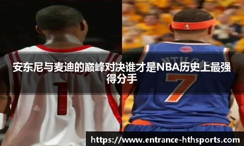 安东尼与麦迪的巅峰对决谁才是NBA历史上最强得分手